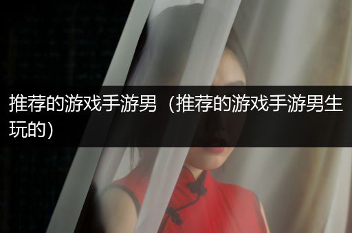 推荐的游戏手游男（推荐的游戏手游男生玩的）