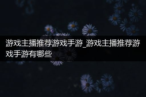 游戏主播推荐游戏手游_游戏主播推荐游戏手游有哪些