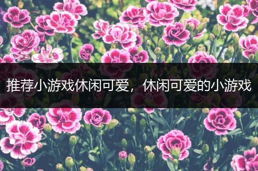 推荐小游戏休闲可爱，休闲可爱的小游戏