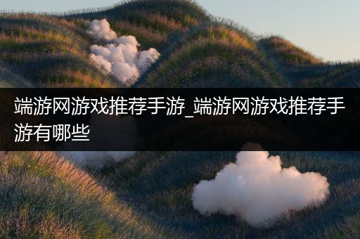 端游网游戏推荐手游_端游网游戏推荐手游有哪些