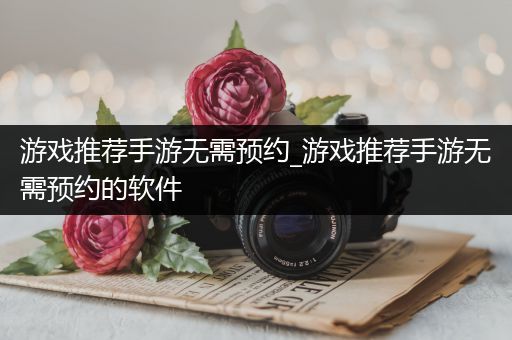 游戏推荐手游无需预约_游戏推荐手游无需预约的软件