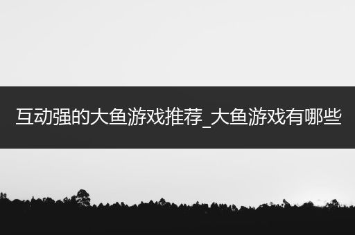 互动强的大鱼游戏推荐_大鱼游戏有哪些