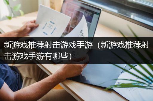 新游戏推荐射击游戏手游（新游戏推荐射击游戏手游有哪些）