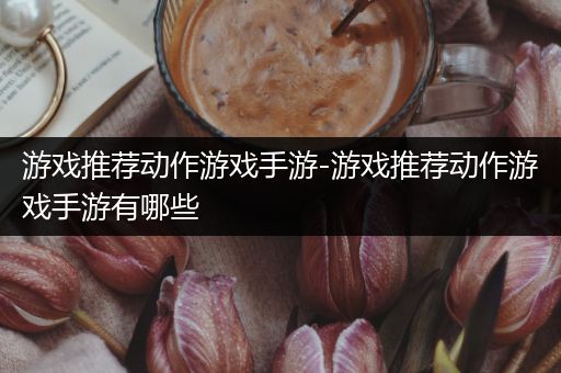 游戏推荐动作游戏手游-游戏推荐动作游戏手游有哪些