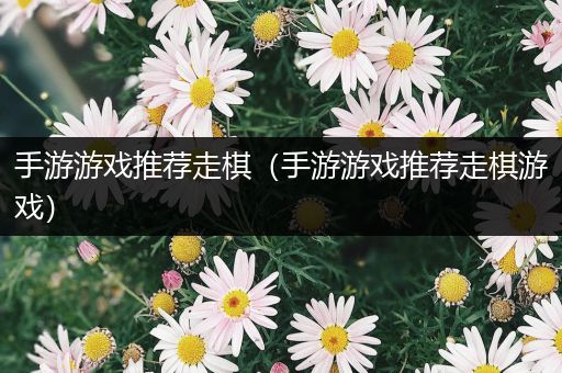 手游游戏推荐走棋（手游游戏推荐走棋游戏）