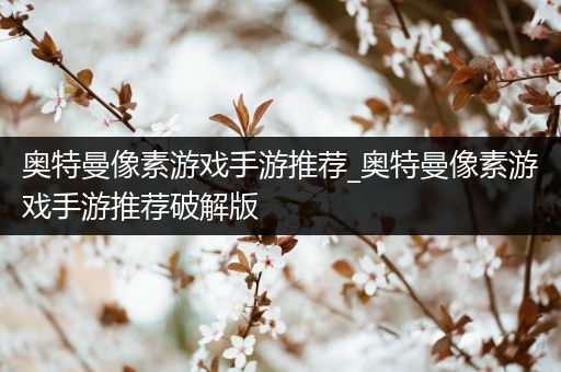奥特曼像素游戏手游推荐_奥特曼像素游戏手游推荐破解版