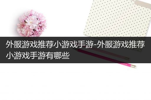 外服游戏推荐小游戏手游-外服游戏推荐小游戏手游有哪些
