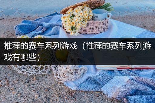 推荐的赛车系列游戏（推荐的赛车系列游戏有哪些）