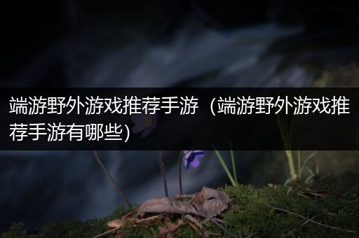 端游野外游戏推荐手游（端游野外游戏推荐手游有哪些）