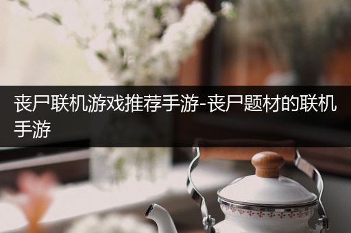 丧尸联机游戏推荐手游-丧尸题材的联机手游