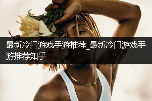 最新冷门游戏手游推荐_最新冷门游戏手游推荐知乎