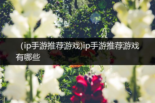 （ip手游推荐游戏)ip手游推荐游戏有哪些