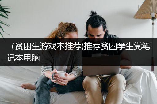 （贫困生游戏本推荐)推荐贫困学生党笔记本电脑