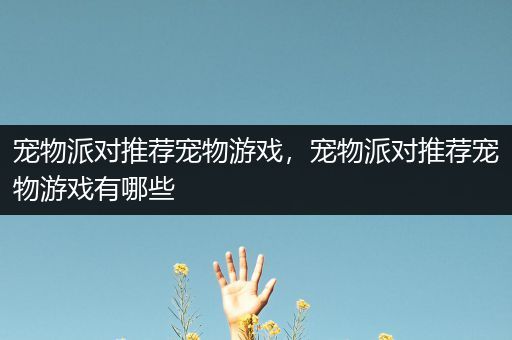 宠物派对推荐宠物游戏，宠物派对推荐宠物游戏有哪些