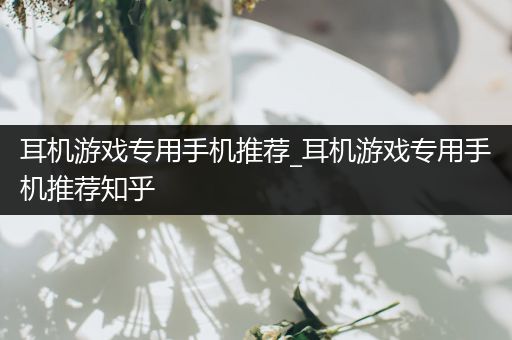 耳机游戏专用手机推荐_耳机游戏专用手机推荐知乎