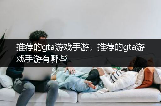 推荐的gta游戏手游，推荐的gta游戏手游有哪些