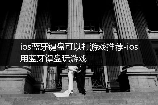 ios蓝牙键盘可以打游戏推荐-ios用蓝牙键盘玩游戏