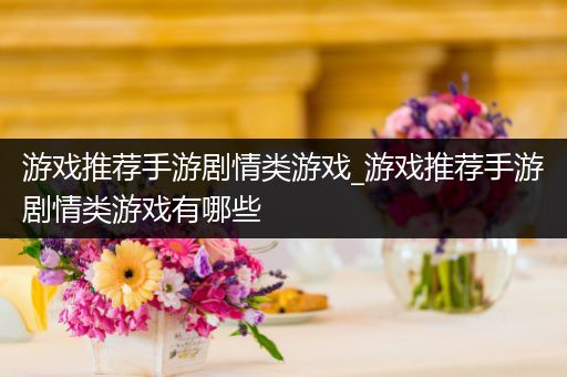 游戏推荐手游剧情类游戏_游戏推荐手游剧情类游戏有哪些