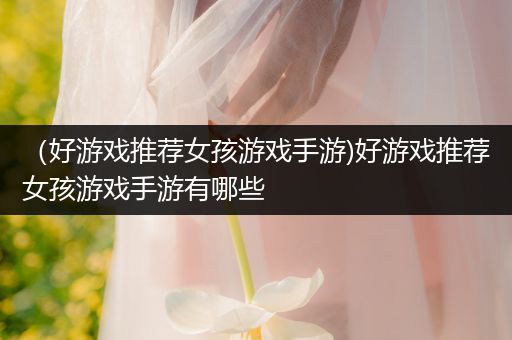 （好游戏推荐女孩游戏手游)好游戏推荐女孩游戏手游有哪些