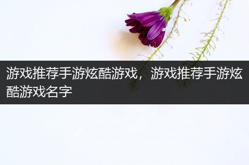 游戏推荐手游炫酷游戏，游戏推荐手游炫酷游戏名字