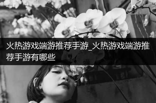 火热游戏端游推荐手游_火热游戏端游推荐手游有哪些