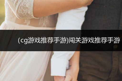 （cg游戏推荐手游)闯关游戏推荐手游