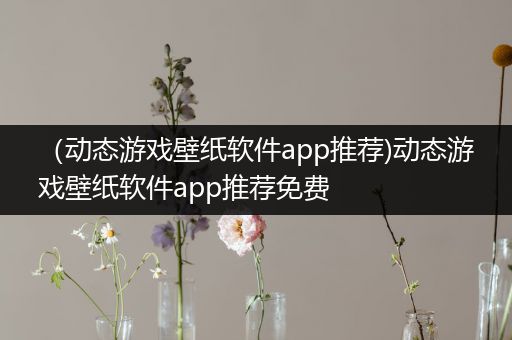 （动态游戏壁纸软件app推荐)动态游戏壁纸软件app推荐免费
