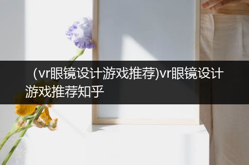 （vr眼镜设计游戏推荐)vr眼镜设计游戏推荐知乎