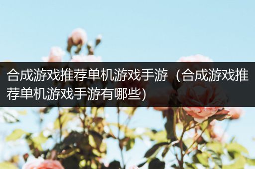 合成游戏推荐单机游戏手游（合成游戏推荐单机游戏手游有哪些）