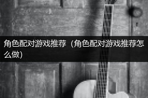 角色配对游戏推荐（角色配对游戏推荐怎么做）