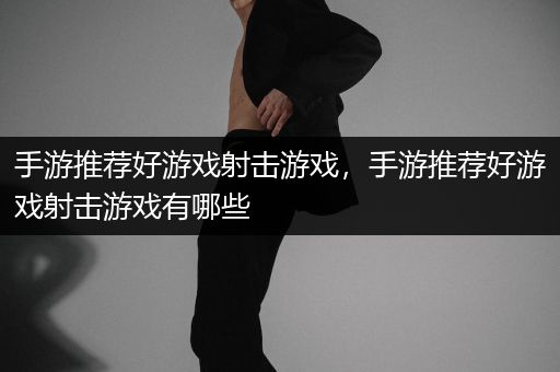 手游推荐好游戏射击游戏，手游推荐好游戏射击游戏有哪些