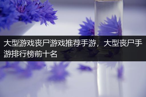大型游戏丧尸游戏推荐手游，大型丧尸手游排行榜前十名