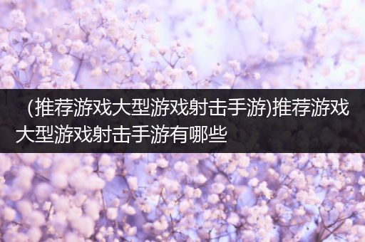 （推荐游戏大型游戏射击手游)推荐游戏大型游戏射击手游有哪些
