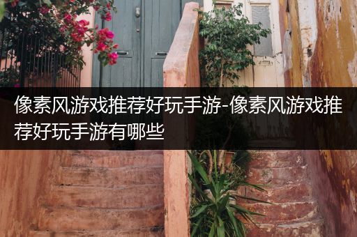 像素风游戏推荐好玩手游-像素风游戏推荐好玩手游有哪些