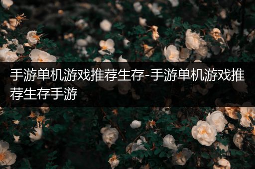 手游单机游戏推荐生存-手游单机游戏推荐生存手游