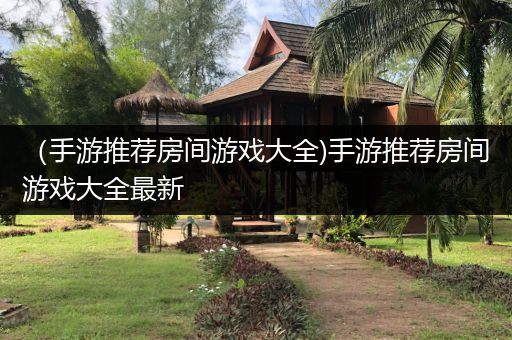 （手游推荐房间游戏大全)手游推荐房间游戏大全最新