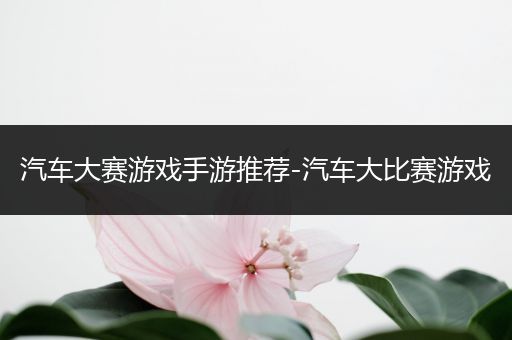 汽车大赛游戏手游推荐-汽车大比赛游戏