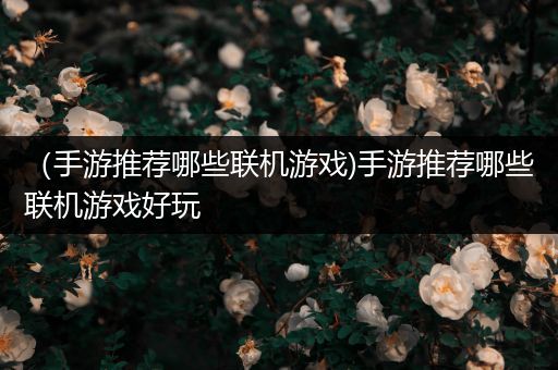 （手游推荐哪些联机游戏)手游推荐哪些联机游戏好玩