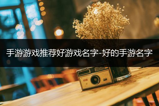 手游游戏推荐好游戏名字-好的手游名字