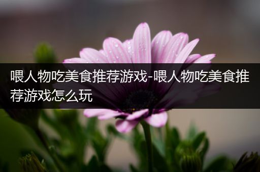 喂人物吃美食推荐游戏-喂人物吃美食推荐游戏怎么玩