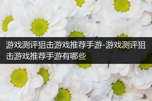 游戏测评狙击游戏推荐手游-游戏测评狙击游戏推荐手游有哪些
