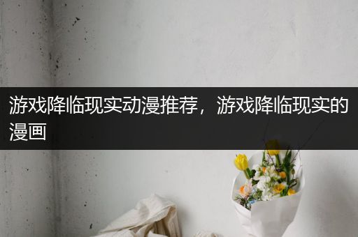 游戏降临现实动漫推荐，游戏降临现实的漫画