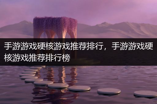 手游游戏硬核游戏推荐排行，手游游戏硬核游戏推荐排行榜