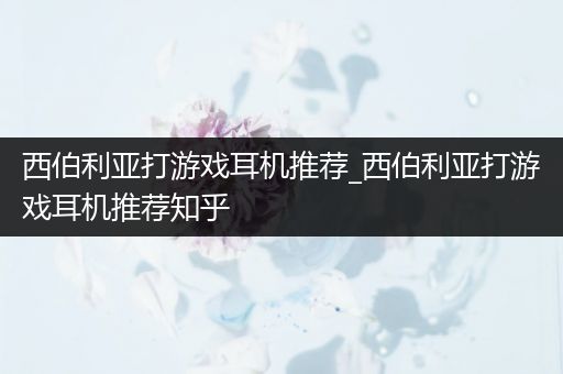 西伯利亚打游戏耳机推荐_西伯利亚打游戏耳机推荐知乎