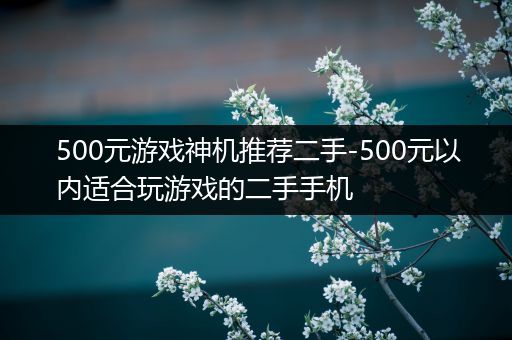 500元游戏神机推荐二手-500元以内适合玩游戏的二手手机