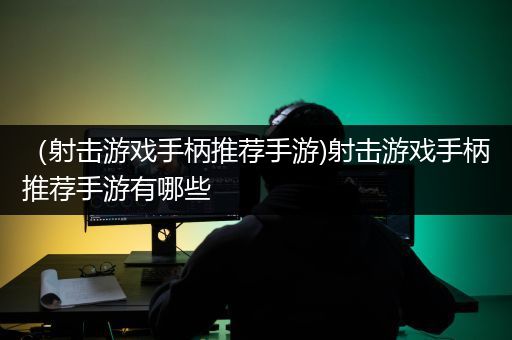 （射击游戏手柄推荐手游)射击游戏手柄推荐手游有哪些