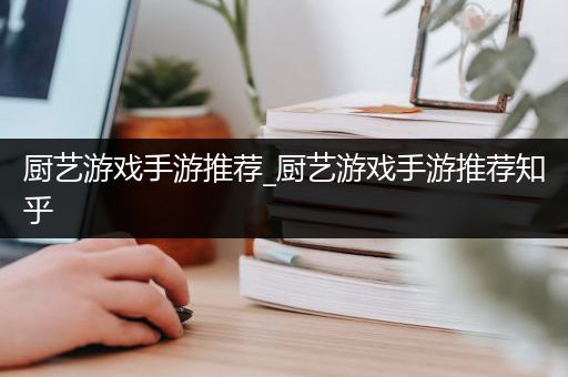 厨艺游戏手游推荐_厨艺游戏手游推荐知乎