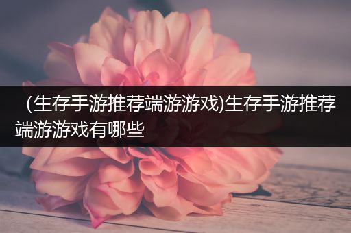 （生存手游推荐端游游戏)生存手游推荐端游游戏有哪些