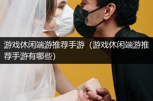 游戏休闲端游推荐手游（游戏休闲端游推荐手游有哪些）