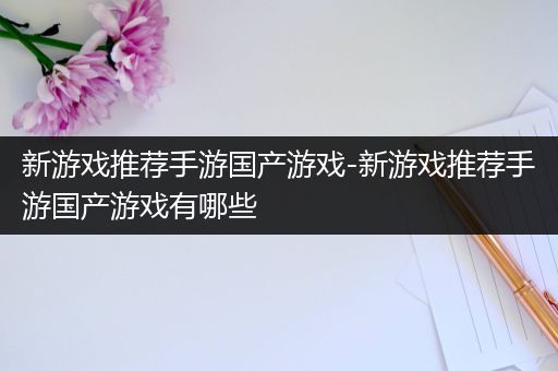 新游戏推荐手游国产游戏-新游戏推荐手游国产游戏有哪些